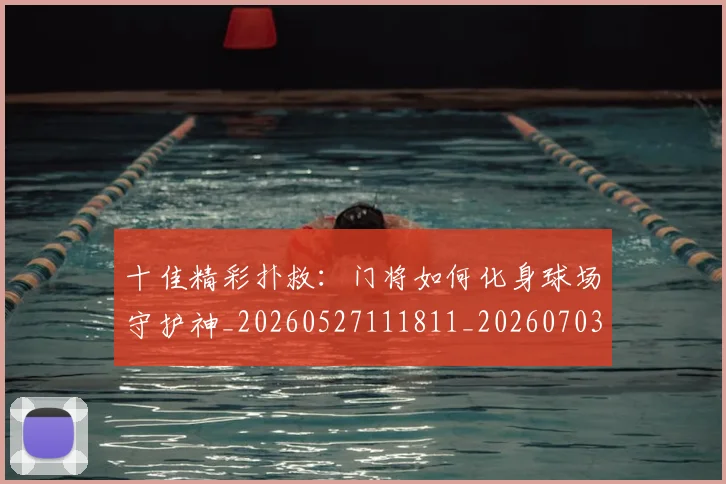 十佳精彩扑救：门将如何化身球场守护神_20260527111811_20260703220938_20260718202823