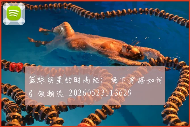 篮球明星的时尚经：场下穿搭如何引领潮流_20260523113629