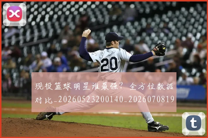现役篮球明星谁最强？全方位数据对比_20260523200140_20260708191543