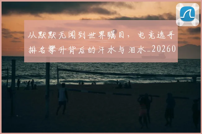 从默默无闻到世界瞩目,电竞选手排名攀升背后的汗水与泪水_20260704165242_20260718002837