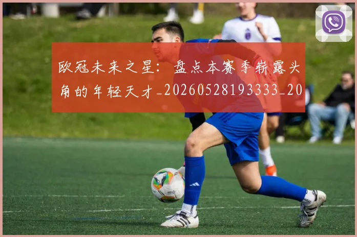欧冠未来之星：盘点本赛季崭露头角的年轻天才_20260528193333_20260707151347