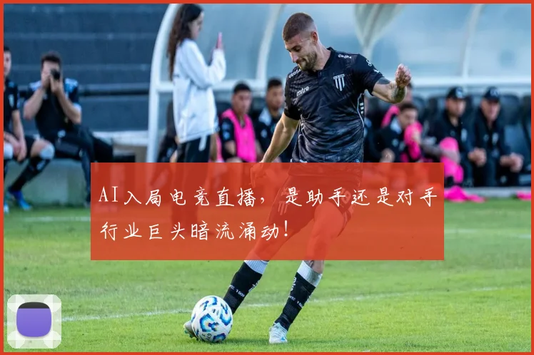 AI入局电竞直播，是助手还是对手行业巨头暗流涌动！