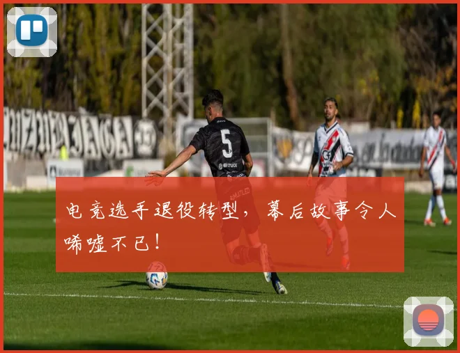 电竞选手退役转型，幕后故事令人唏嘘不已！