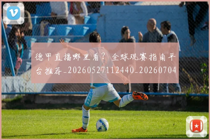 德甲直播哪里看？全球观赛指南平台推荐_20260527112440_20260704173423_20260722162053