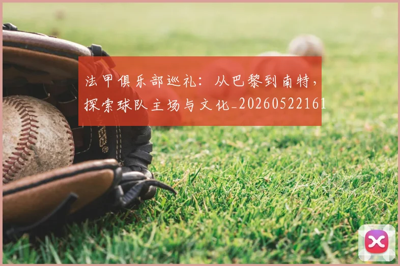 法甲俱乐部巡礼:从巴黎到南特,探索球队主场与文化_20260522161149