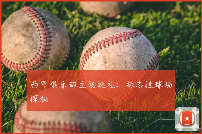 西甲俱乐部主场巡礼：标志性球场探秘