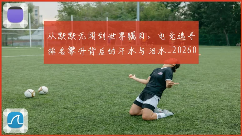 从默默无闻到世界瞩目，电竞选手排名攀升背后的汗水与泪水_20260704165242_20260718002837