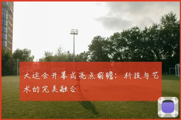 大运会开幕式亮点前瞻：科技与艺术的完美融合
