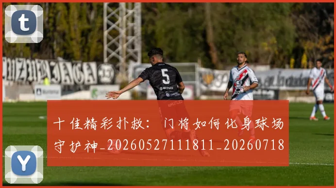 十佳精彩扑救：门将如何化身球场守护神_20260527111811_20260718202820