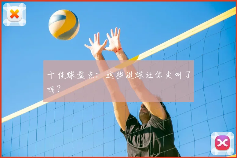 十佳球盘点：这些进球让你尖叫了吗？
