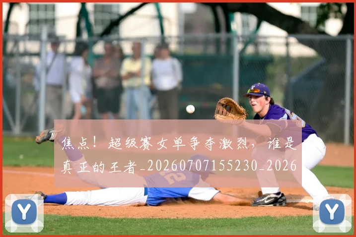 焦点！超级赛女单争夺激烈，谁是真正的王者_20260707155230_20260803134033