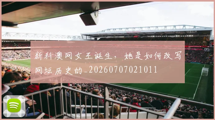 新科澳网女王诞生，她是如何改写网坛历史的_20260707021011