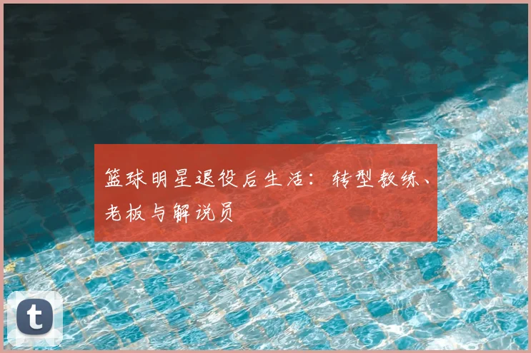 篮球明星退役后生活：转型教练、老板与解说员