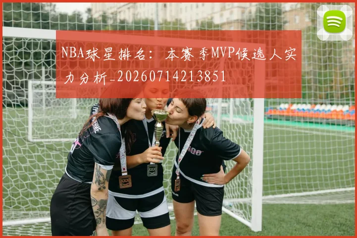 NBA球星排名：本赛季MVP候选人实力分析_20260714213851