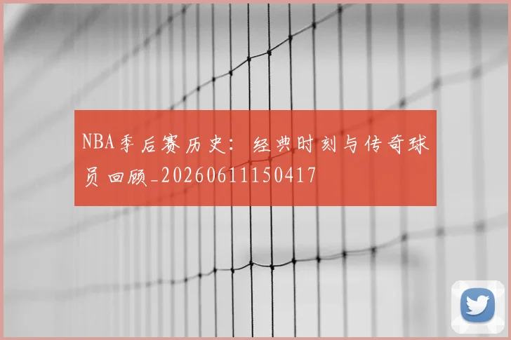 NBA季后赛历史：经典时刻与传奇球员回顾_20260611150417