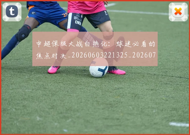中超保级大战白热化：球迷必看的焦点对决_20260603221325_20260703203618