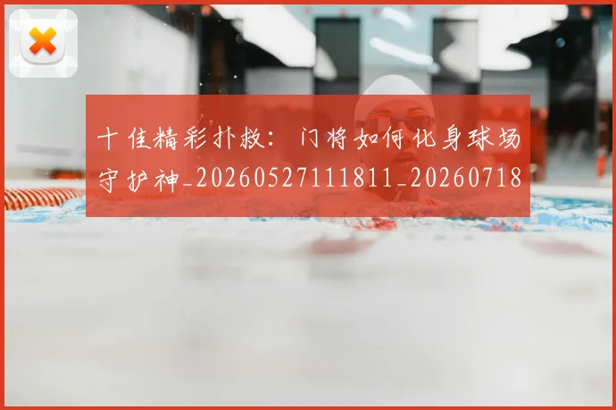 十佳精彩扑救：门将如何化身球场守护神_20260527111811_20260718202820