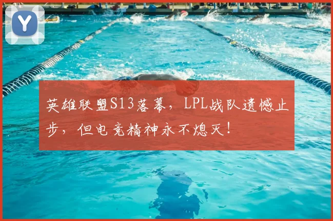 英雄联盟S13落幕，LPL战队遗憾止步，但电竞精神永不熄灭！