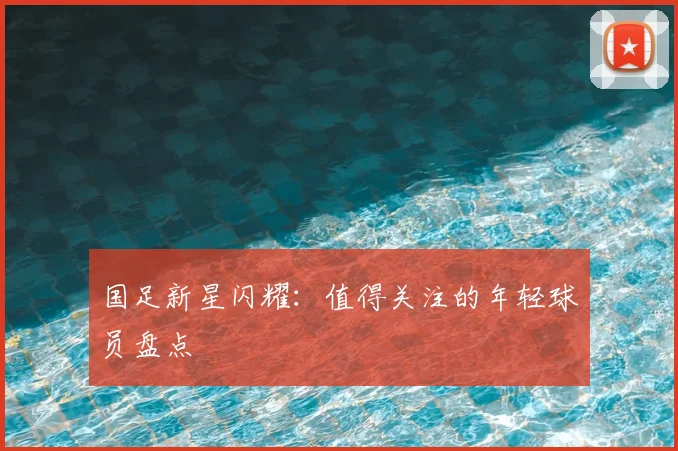 国足新星闪耀：值得关注的年轻球员盘点