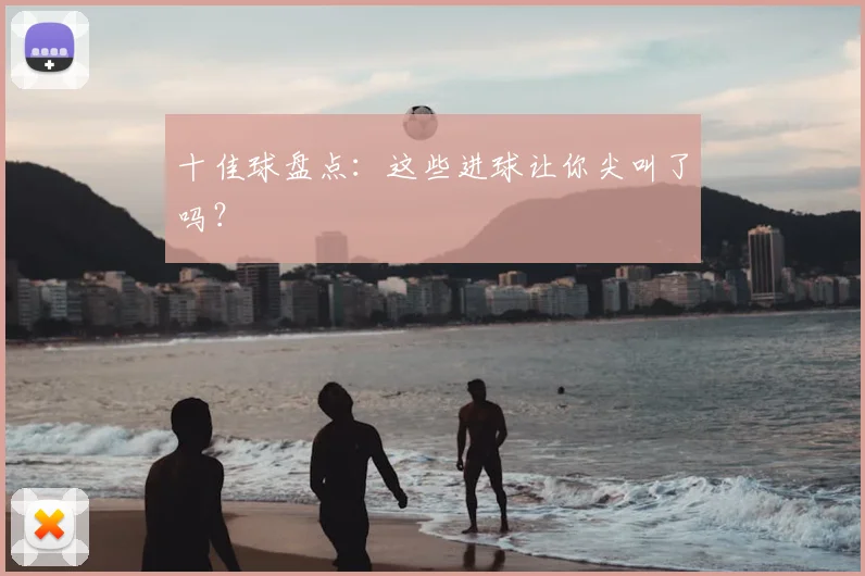 十佳球盘点：这些进球让你尖叫了吗？