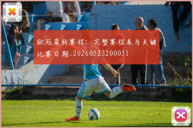 欧冠最新赛程:完整赛程表与关键比赛日期_20260523200051