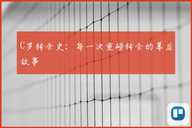 C罗转会史：每一次重磅转会的幕后故事