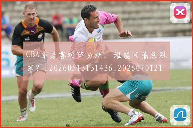 CBA季后赛对阵分析：谁能问鼎总冠军？_20260513131436_20260701210615