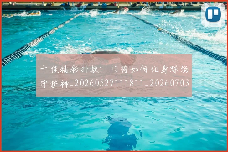 十佳精彩扑救：门将如何化身球场守护神_20260527111811_20260703220938_20260718202823