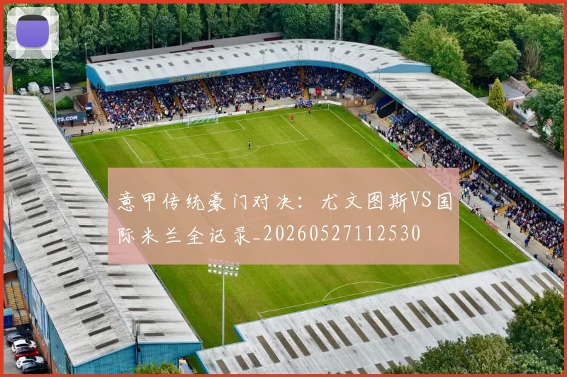 意甲传统豪门对决:尤文图斯VS国际米兰全记录_20260527112530