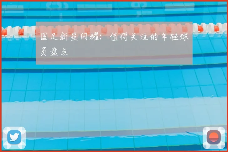 国足新星闪耀：值得关注的年轻球员盘点