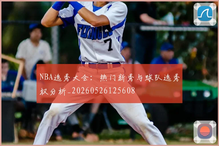 NBA选秀大会：热门新秀与球队选秀权分析_20260526125608