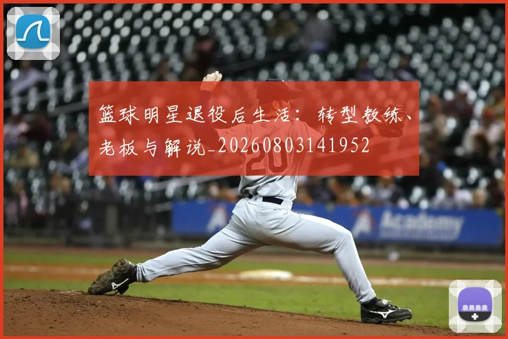 篮球明星退役后生活：转型教练、老板与解说_20260803141952