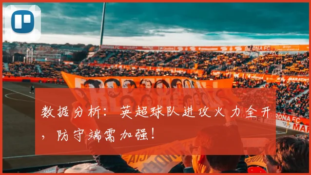 数据分析：英超球队进攻火力全开，防守端需加强！