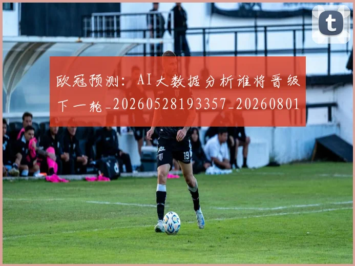 欧冠预测：AI大数据分析谁将晋级下一轮_20260528193357_20260801165434