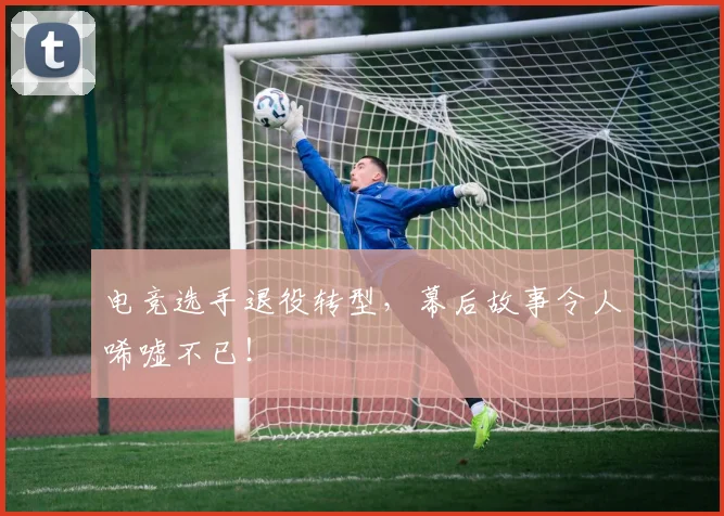 电竞选手退役转型，幕后故事令人唏嘘不已！