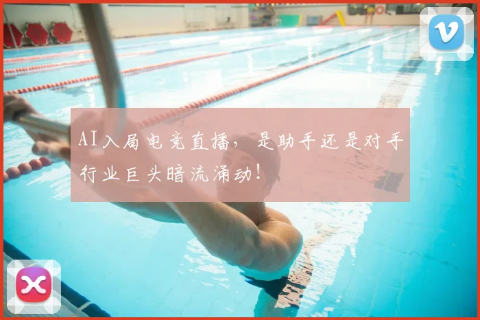 AI入局电竞直播,是助手还是对手行业巨头暗流涌动!