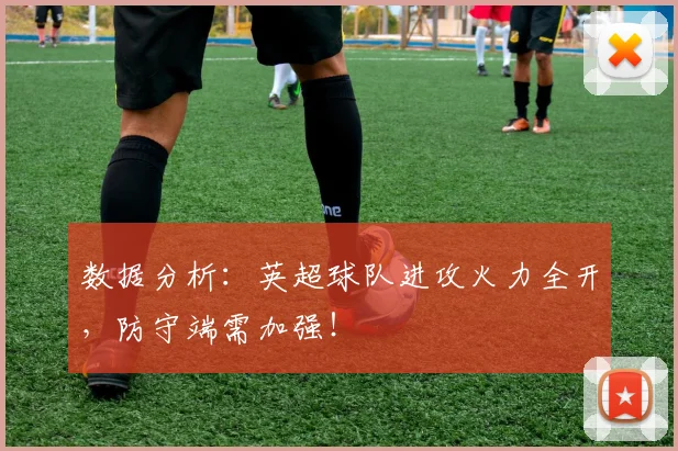 数据分析：英超球队进攻火力全开，防守端需加强！