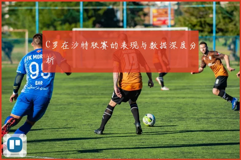 C罗在沙特联赛的表现与数据深度分析