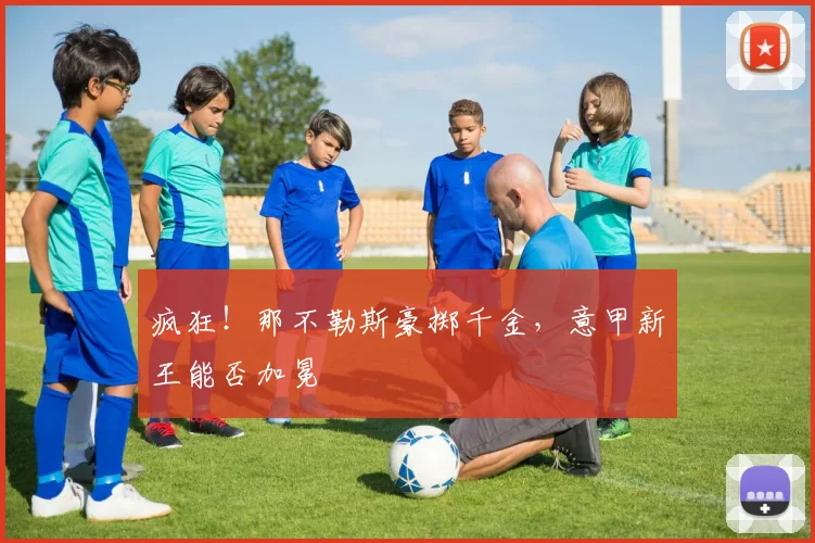 疯狂!那不勒斯豪掷千金,意甲新王能否加冕