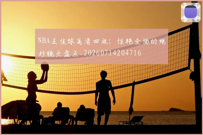 NBA五佳球高清回放:惊艳全场的绝妙镜头盘点_20260714204716