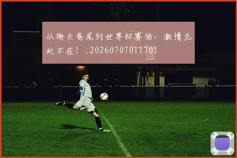 从街头巷尾到世界杯赛场,激情无处不在!_20260707011701